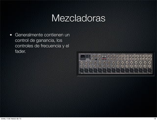 Mezcladoras
               Generalmente contienen un
               control de ganancia, los
               controles de frecuencia y el
               fader.




lunes, 4 de marzo de 13                        13
 