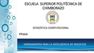 ESCUELA SUPERIOR POLITÉCNICA DE
CHIMBORAZO
ESTADÍSTICA COMPUTACIONAL
TÍTULO
HERRAMIENTAS PARA LA INTELIGENCIA DE NEGOCIOS
 