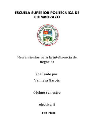 ESCUELA SUPERIOR POLITECNICA DE
CHIMBORAZO
Herramientas para la inteligencia de
negocios
Realizado por:
Vannesa Garcés
décimo semestre
electiva ii
02/01/2018
 