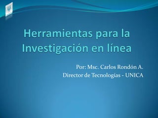 Herramientas para la Investigación en línea Por: Msc. Carlos Rondón A. Director de Tecnologías - UNICA 