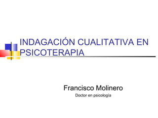 INDAGACIÓN CUALITATIVA EN
PSICOTERAPIA
Francisco Molinero
Doctor en psicología
 