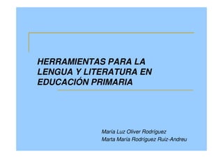 HERRAMIENTAS PARA LA 
LENGUA Y LITERATURA EN 
EDUCACIÓN PRIMARIA 
María Luz Oliver Rodríguez 
Marta María Rodríguez Ruiz-Andreu 
 
