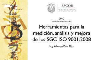 Herramientas para la
medición, análisis y mejora
de los SGC ISO 9001:2008
Ing. Alberto Díaz Díaz
DAC
Desarrollo Administrativo y Calidad
 