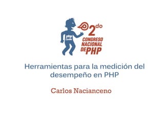 Herramientas para la medición del
      desempeño en PHP

       Carlos Nacianceno
 