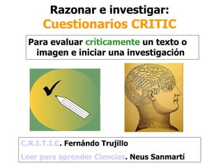 Razonar e investigar:  Cuestionarios CRITIC ,[object Object],C.R.I.T.I.C . Fernándo Trujillo Leer para aprender Ciencias . Neus Sanmartí 