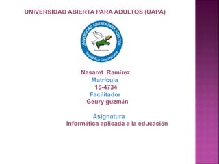 UNIVERSIDAD ABIERTA PARA ADULTOS (UAPA)
Nasaret Ramírez
Matricula
16-4734
Facilitador
Geury guzmán
Asignatura
Informática aplicada a la educación
 