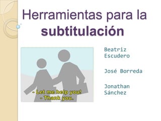 Herramientas para la     	   subtitulación Beatriz Escudero José Borreda Jonathan Sánchez 