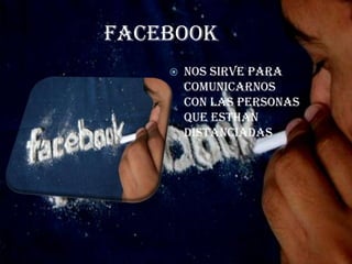 facebook
       Nos sirve para
        comunicarnos
        con las personas
        que esthan
        distanciadas
 