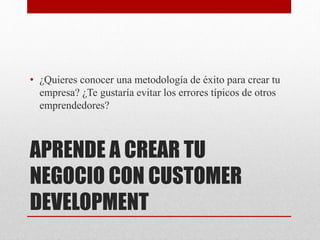 APRENDE A CREAR TU
NEGOCIO CON CUSTOMER
DEVELOPMENT
• ¿Quieres conocer una metodología de éxito para crear tu
empresa? ¿Te gustaría evitar los errores típicos de otros
emprendedores?
 
