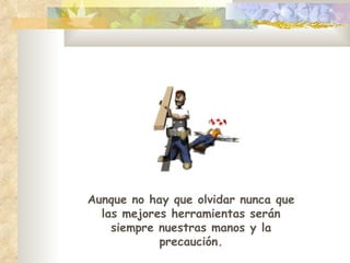 Aunque no hay que olvidar nunca que las mejores herramientas serán siempre nuestras manos y la precaución. 