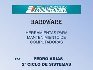HARDWARE
        HERRAMIENTAS PARA
        MANTENIMIENTO DE
          COMPUTADORAS



POR:         PEDRO ARIAS
       2° CICLO DE SISTEMAS
 