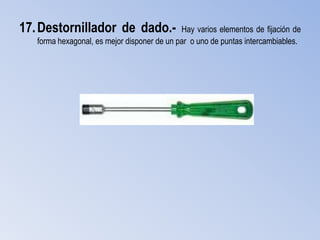 17. Destornillador de dado.-                 Hay varios elementos de fijación de
   forma hexagonal, es mejor disponer de un par o uno de puntas intercambiables.
 