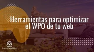 Herramientas para optimizar
el WPO de tu web
 