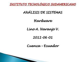 INSTITUTO TECNOLÓGICO SUDAMERICANO

      ANÁLISIS DE SISTEMAS

            Hardware

        Lino A. Naranjo V.

           2012-06-01

        Cuenca – Ecuador
 