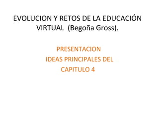 EVOLUCION Y RETOS DE LA EDUCACIÓN
VIRTUAL (Begoña Gross).
PRESENTACION
IDEAS PRINCIPALES DEL
CAPITULO 4
 