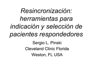 Resincronización: 
herramientas para 
indicación y selección de 
pacientes respondedores 
Sergio L. Pinski 
Cleveland Clinic Florida 
Weston, FL USA 
 