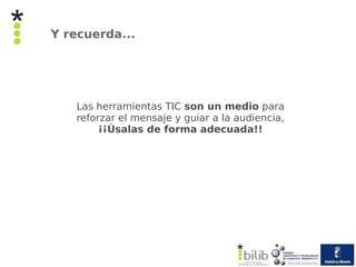 Y recuerda...




   Las herramientas TIC son un medio para
   reforzar el mensaje y guiar a la audiencia,
        ¡¡Úsalas de forma adecuada!!
 