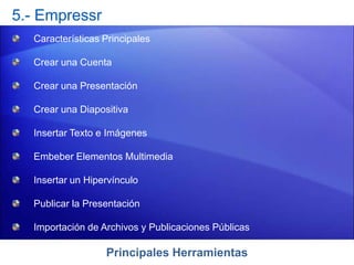 Principales Herramientas
5.- Empressr
Características Principales
Crear una Cuenta
Crear una Presentación
Crear una Diapositiva
Insertar Texto e Imágenes
Embeber Elementos Multimedia
Insertar un Hipervínculo
Publicar la Presentación
Importación de Archivos y Publicaciones Públicas
 
