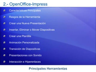 Principales Herramientas
2.- OpenOffice-Impress
Características Principales
Rasgos de la Herramienta
Crear una Nueva Presentación
Insertar, Eliminar o Mover Diapositivas
Crear una Plantilla
Animación Personalizada
Transición de Diapositivas
Presentaciones con Sonido
Interacción e Hiperenlaces
 
