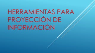 HERRAMIENTAS PARA
PROYECCIÓN DE
INFORMACIÓN
 