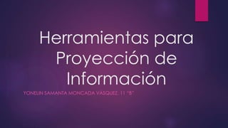 Herramientas para
Proyección de
Información
YONELIN SAMANTA MONCADA VÁSQUEZ. 11 “B”
 