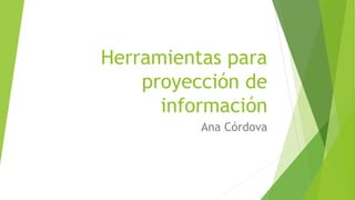 Herramientas para
proyección de
información
Ana Córdova
 