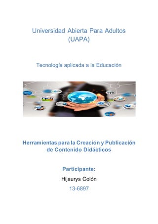 Universidad Abierta Para Adultos
(UAPA)
Tecnología aplicada a la Educación
Herramientas para la Creación y Publicación
de Contenido Didácticos
Participante:
Hijaurys Colón
13-6897
 