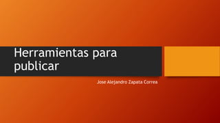 Herramientas para
publicar
Jose Alejandro Zapata Correa
 