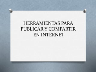 HERRAMIENTAS PARA 
PUBLICAR Y COMPARTIR 
EN INTERNET 
 