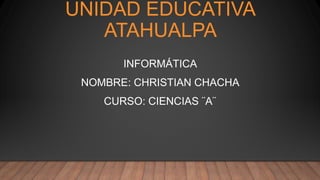 UNIDAD EDUCATIVA
ATAHUALPA
INFORMÁTICA
NOMBRE: CHRISTIAN CHACHA
CURSO: CIENCIAS ¨A¨
 