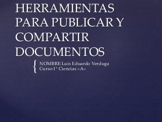 {
HERRAMIENTAS
PARA PUBLICAR Y
COMPARTIR
DOCUMENTOS
NOMBRE:Luis Eduardo Verduga
Curso:1° Ciencias «A»
 