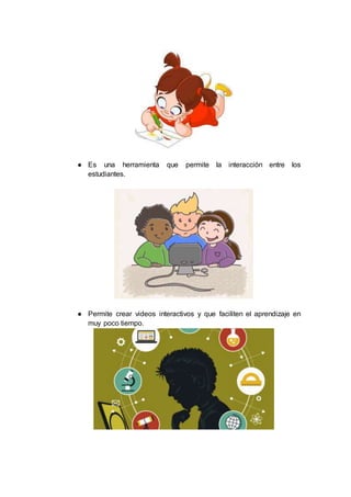 ● Es una herramienta que permite la interacción entre los
estudiantes.
● Permite crear videos interactivos y que faciliten el aprendizaje en
muy poco tiempo.
 