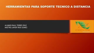 HERRAMIENTAS PARA SOPORTE TECNICO A DISTANCIA
ALUMNO:RAUL TORRES RIUZ
MAETRO:JAVIER RIOS GOMEZ
 