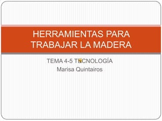 HERRAMIENTAS PARA
TRABAJAR LA MADERA
  TEMA 4-5 TECNOLOGÍA
     Marisa Quintairos
 
