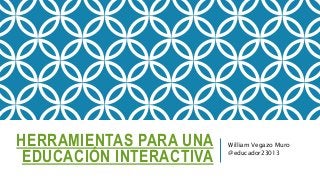 HERRAMIENTAS PARA UNA
EDUCACIÓN INTERACTIVA
William Vegazo Muro
@educador23013
 