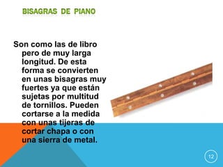 Son como las de libro
  pero de muy larga
  longitud. De esta
  forma se convierten
  en unas bisagras muy
  fuertes ya que están
  sujetas por multitud
  de tornillos. Pueden
  cortarse a la medida
  con unas tijeras de
  cortar chapa o con
  una sierra de metal.
                         12
 