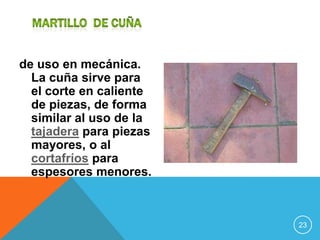 de uso en mecánica.
  La cuña sirve para
  el corte en caliente
  de piezas, de forma
  similar al uso de la
  tajadera para piezas
  mayores, o al
  cortafríos para
  espesores menores.



                         23
 
