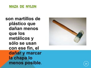 son martillos de
 plástico que
 dañan menos
 que los
 metálicos y
 sólo se usan
 con ese fin, el
 dañar y marcar
 la chapa lo
 menos posible.    24
 