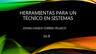 HERRAMIENTAS PARA UN
TÉCNICO EN SISTEMAS
JOHAN CAMILO CORREA VELASCO
10-8
 