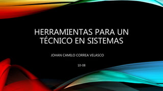 HERRAMIENTAS PARA UN
TÉCNICO EN SISTEMAS
JOHAN CAMILO CORREA VELASCO
10-08
 
