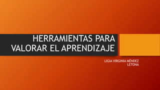 HERRAMIENTAS PARA
VALORAR EL APRENDIZAJE
LIGIA VIRGINIA MÉNDEZ
LETONA
 