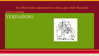 VERDADERO
It is OK to make adjustments or clear a jam while the power
tool is running.
 