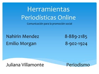 Herramientas
Periodísticas Online
Nahirin Mendez 8-889-2185
Emilio Morgan 8-902-1924
Juliana Villamonte Periodismo
Comunicación para la promoción social
 
