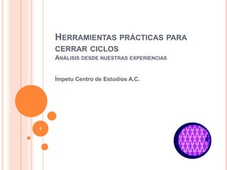 HERRAMIENTAS PRÁCTICAS PARA
CERRAR CICLOS
ANÁLISIS DESDE NUESTRAS EXPERIENCIAS
Ímpetu Centro de Estudios A.C.
1
 