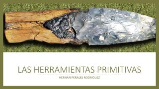 LAS HERRAMIENTAS PRIMITIVAS
HERNÁN PERALES RODRÍGUEZ
 