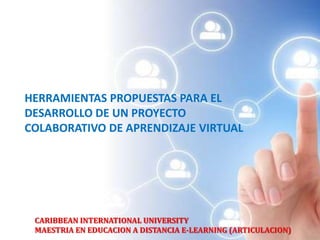 CARIBBEAN INTERNATIONAL UNIVERSITY
MAESTRIA EN EDUCACION A DISTANCIA E-LEARNING (ARTICULACION)
HERRAMIENTAS PROPUESTAS PARA EL
DESARROLLO DE UN PROYECTO
COLABORATIVO DE APRENDIZAJE VIRTUAL
 