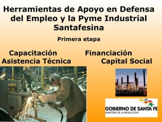 Herramientas de Apoyo en Defensa del Empleo y la Pyme Industrial Santafesina Primera etapa Capacitación  Financiación Asistencia Técnica  Capital Social 