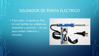 SOLDADOR DE PUNTA ELECTRICO
• Tipo Lápiz, la punta es fina,
lo cual facilita las soldaduras
pequeñas y precisas.• Se usa
para soldar cablerias y
circuitos.
 