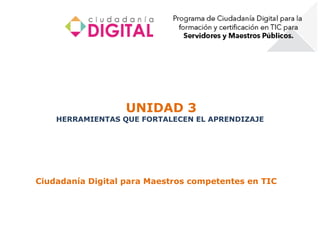 UNIDAD 3
    HERRAMIENTAS QUE FORTALECEN EL APRENDIZAJE




Ciudadanía Digital para Maestros competentes en TIC
 