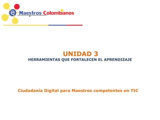 UNIDAD 3
HERRAMIENTAS QUE FORTALECEN EL APRENDIZAJE
Ciudadanía Digital para Maestros competentes en TIC
 